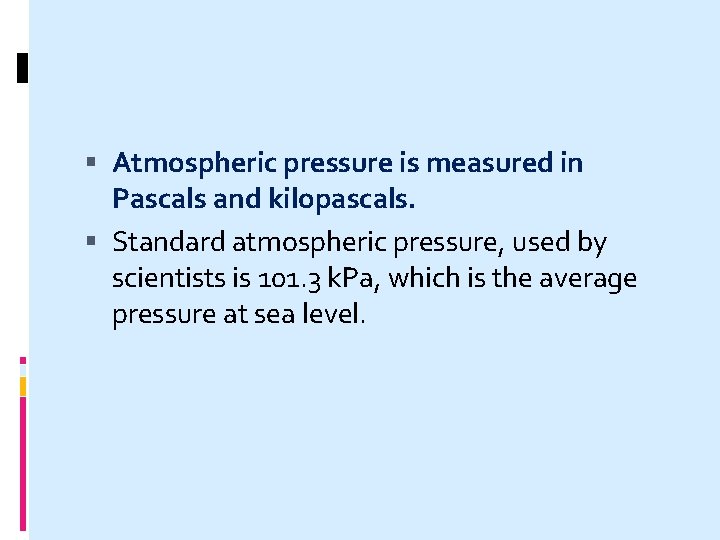  Atmospheric pressure is measured in Pascals and kilopascals. Standard atmospheric pressure, used by