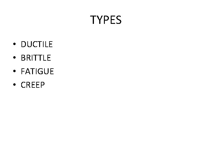 TYPES • • DUCTILE BRITTLE FATIGUE CREEP 