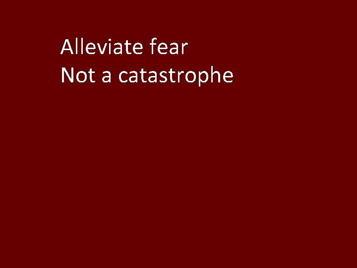 Alleviate fear Not a catastrophe 