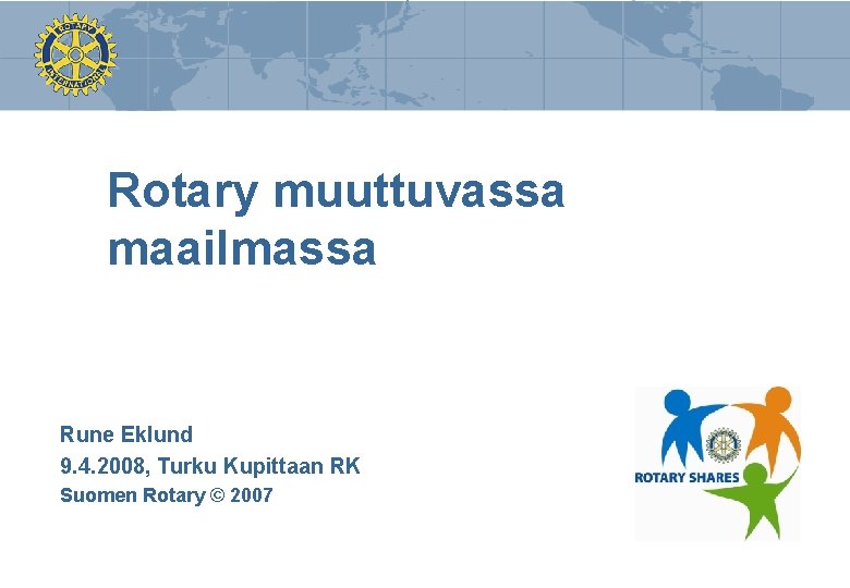 Rotary muuttuvassa maailmassa Rune Eklund 9. 4. 2008, Turku Kupittaan RK Suomen Rotary ©