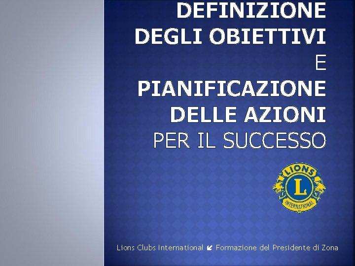 DEFINIZIONE DEGLI OBIETTIVI E PIANIFICAZIONE DELLE AZIONI PER IL SUCCESSO Lions Clubs International Formazione