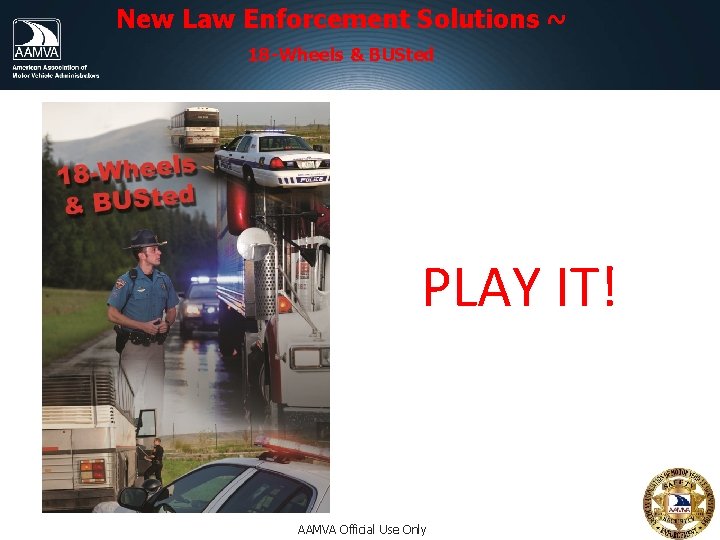New Law Enforcement Solutions ~ 18 -Wheels & BUSted PLAY IT! AAMVA Official Use New Law Enforcement Solutions ~ 18 -Wheels & BUSted PLAY IT! AAMVA Official Use