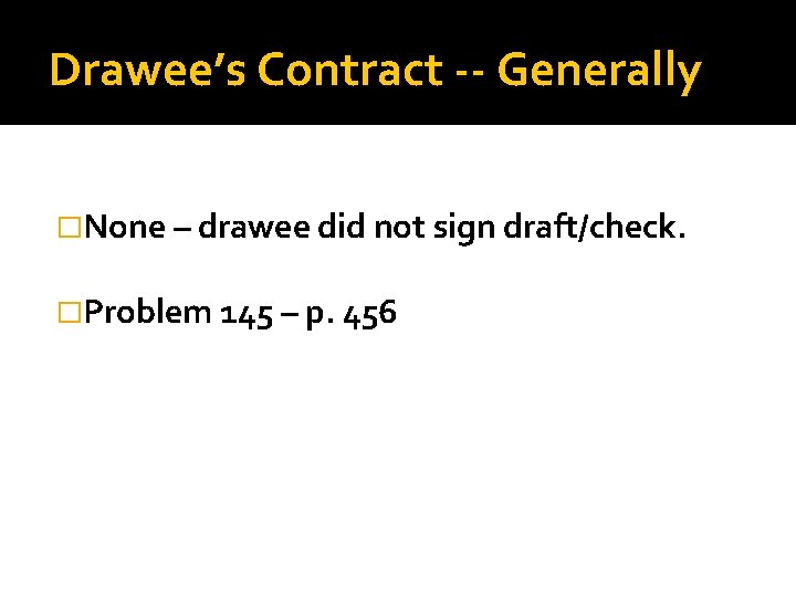 Drawee’s Contract -- Generally �None – drawee did not sign draft/check. �Problem 145 –