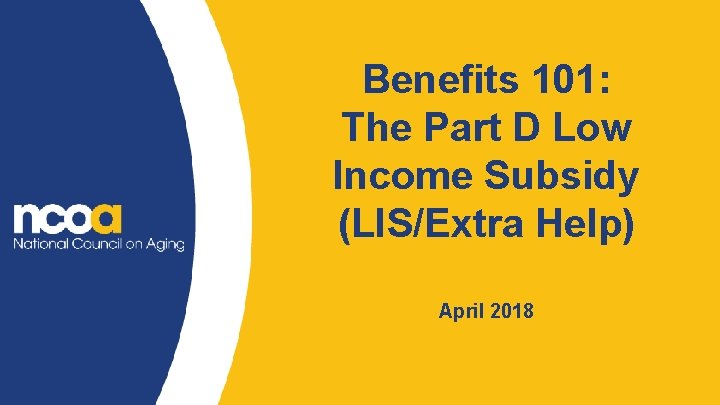 Benefits 101: The Part D Low Income Subsidy (LIS/Extra Help) April 2018 