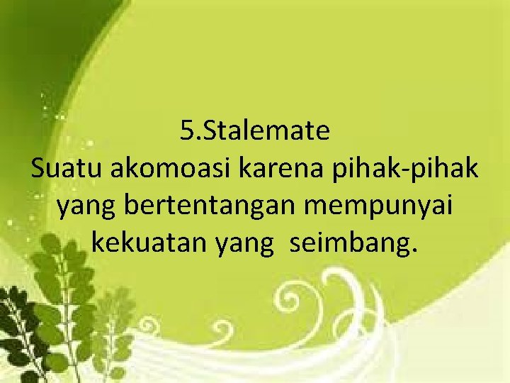 5. Stalemate Suatu akomoasi karena pihak-pihak yang bertentangan mempunyai kekuatan yang seimbang. 