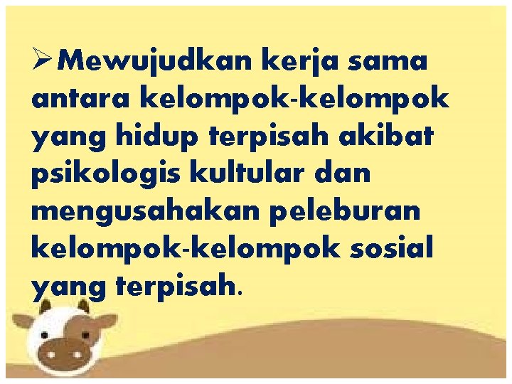 ØMewujudkan kerja sama antara kelompok-kelompok yang hidup terpisah akibat psikologis kultular dan mengusahakan peleburan