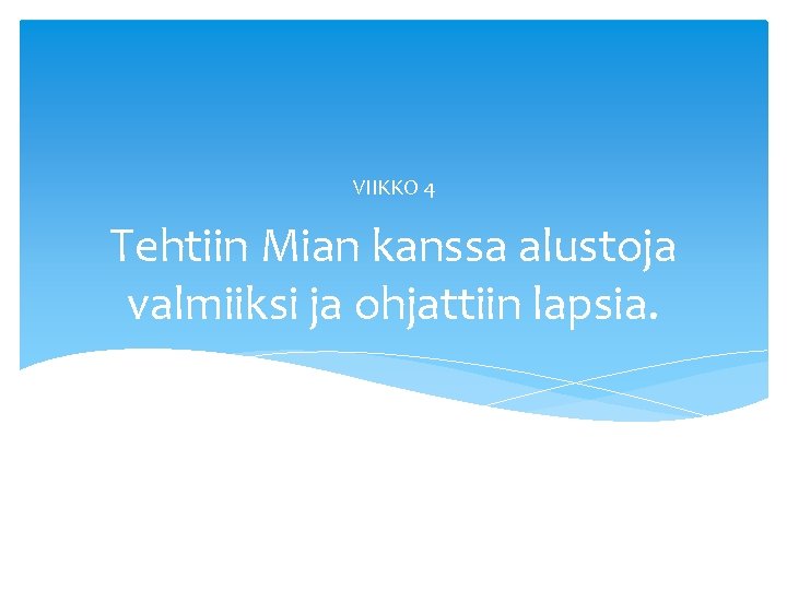 VIIKKO 4 Tehtiin Mian kanssa alustoja valmiiksi ja ohjattiin lapsia. 