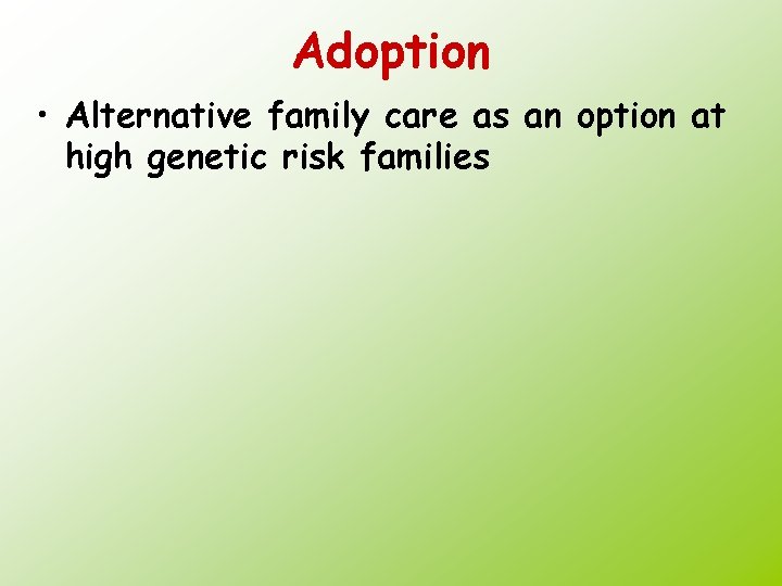 Adoption • Alternative family care as an option at high genetic risk families 