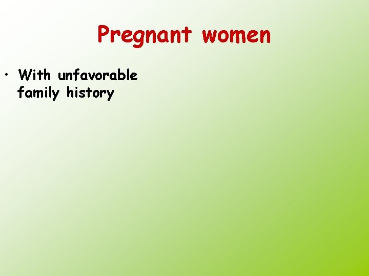 Pregnant women • With unfavorable family history 