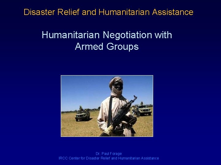 Disaster Relief and Humanitarian Assistance Humanitarian Negotiation with Armed Groups Dr. Paul Forage IRCC