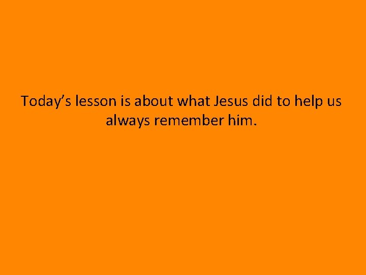 Today’s lesson is about what Jesus did to help us always remember him. 