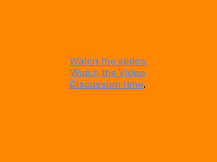 Watch the slides Watch the Video Discussion time. 