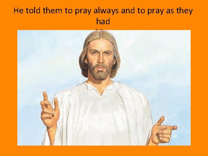 He told them to pray always and to pray as they had seen him