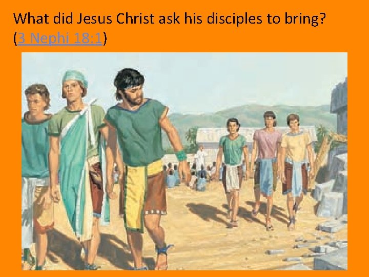 What did Jesus Christ ask his disciples to bring? (3 Nephi 18: 1) 