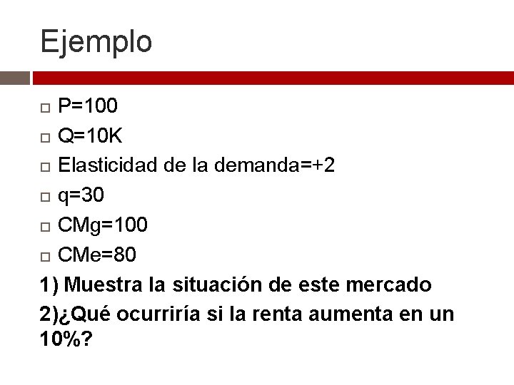 Ejemplo P=100 Q=10 K Elasticidad de la demanda=+2 q=30 CMg=100 CMe=80 1) Muestra la