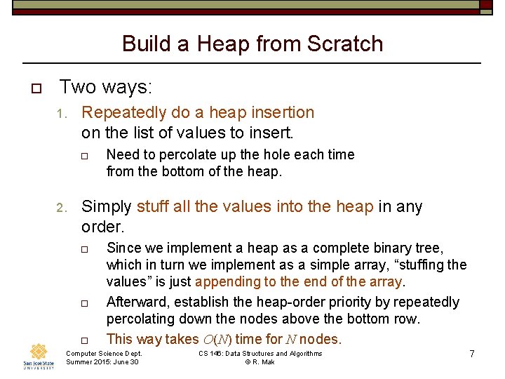 Build a Heap from Scratch o Two ways: 1. Repeatedly do a heap insertion