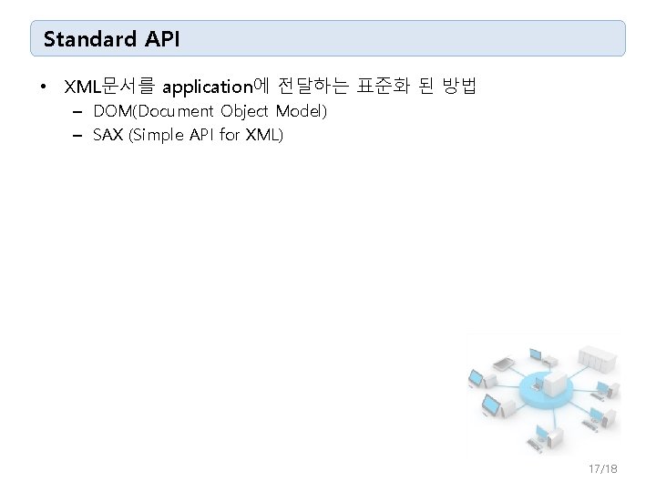 Standard API • XML문서를 application에 전달하는 표준화 된 방법 – DOM(Document Object Model) –