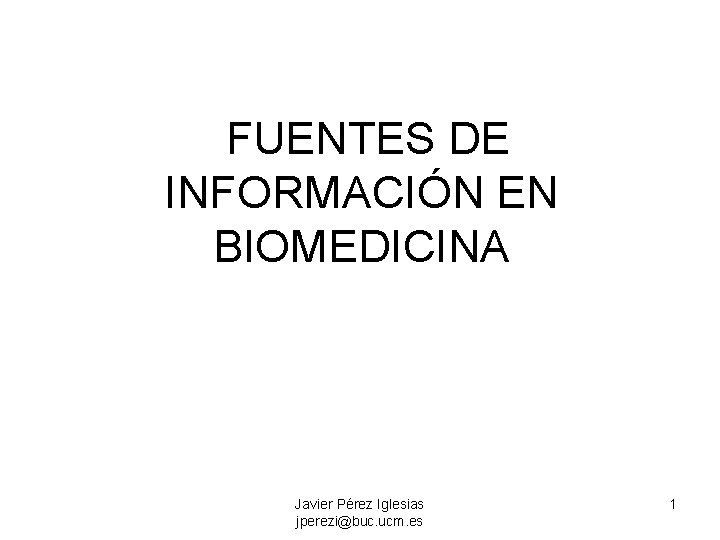 FUENTES DE INFORMACIÓN EN BIOMEDICINA Javier Pérez Iglesias jperezi@buc. ucm. es 1 