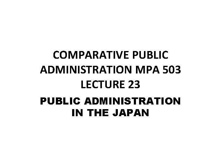 COMPARATIVE PUBLIC ADMINISTRATION MPA 503 LECTURE 23 PUBLIC ADMINISTRATION IN THE JAPAN 