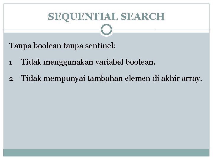 SEQUENTIAL SEARCH Tanpa boolean tanpa sentinel: 1. Tidak menggunakan variabel boolean. 2. Tidak mempunyai