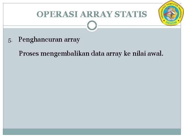 OPERASI ARRAY STATIS 5. Penghancuran array Proses mengembalikan data array ke nilai awal. 