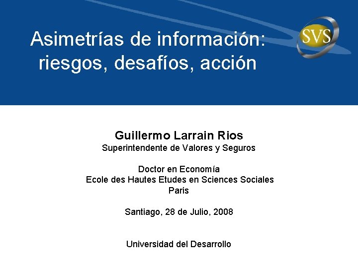 Asimetrías de información: riesgos, desafíos, acción Guillermo Larrain Rios Superintendente de Valores y Seguros