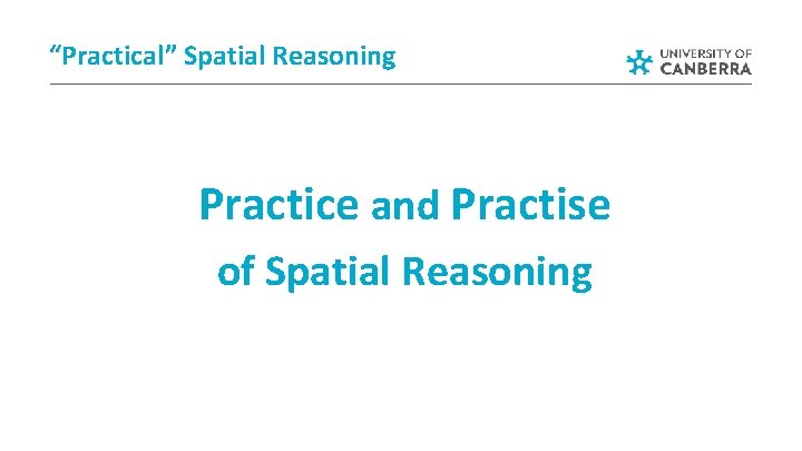 “Practical” Spatial Reasoning Practice and Practise of Spatial Reasoning “Practical” Spatial Reasoning Practice and Practise of Spatial Reasoning