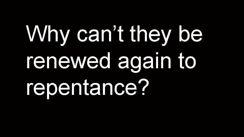 Why can’t they be renewed again to repentance? 