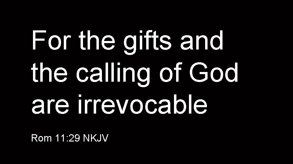 For the gifts and the calling of God are irrevocable Rom 11: 29 NKJV