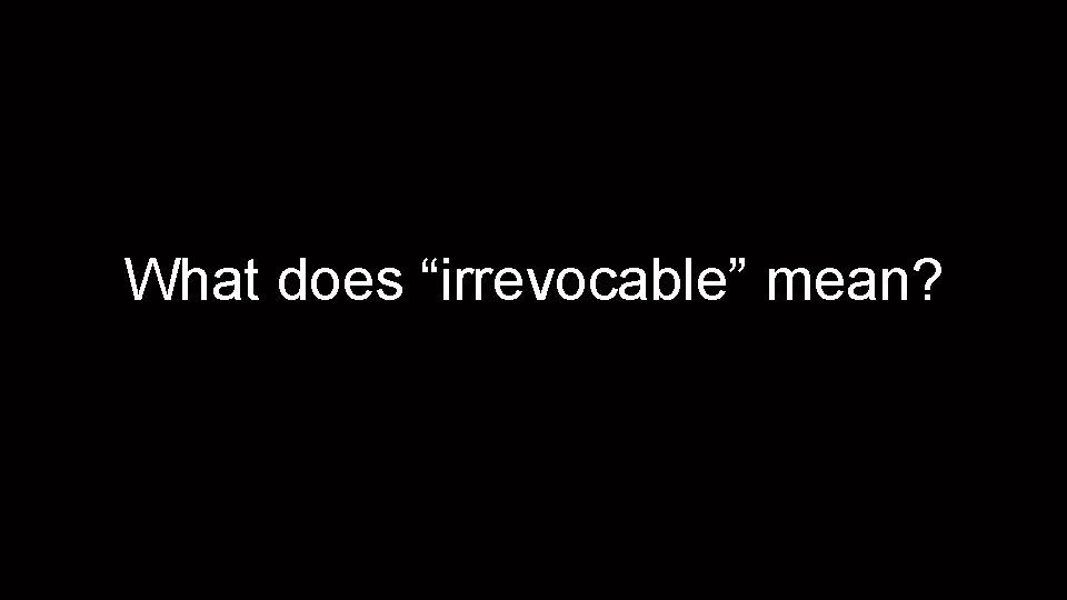 What does “irrevocable” mean? 