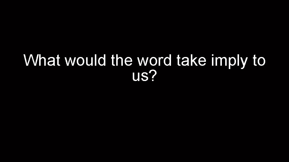 What would the word take imply to us? 