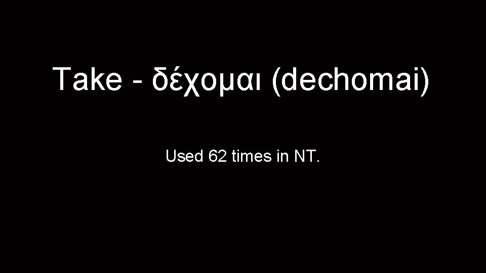 Take - δέχομαι (dechomai) Used 62 times in NT. 