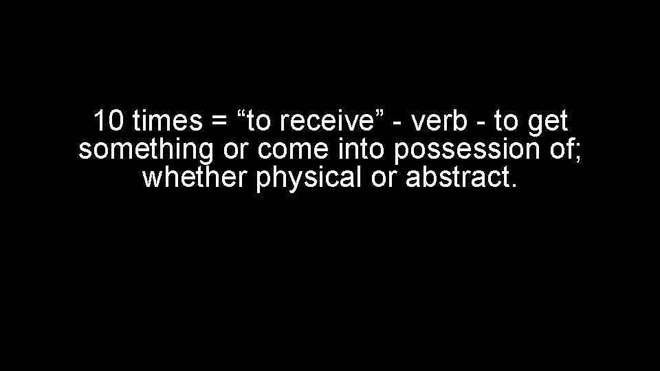 10 times = “to receive” - verb - to get something or come into