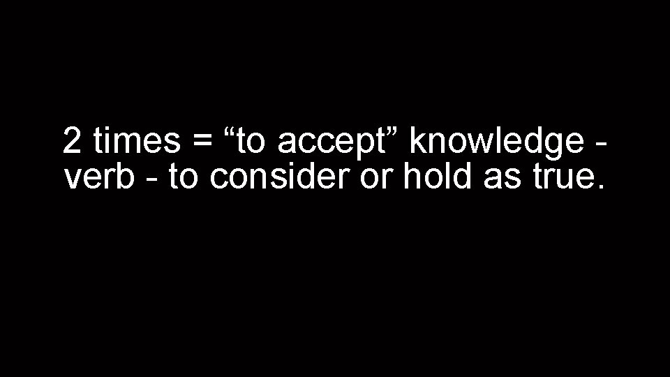 2 times = “to accept” knowledge verb - to consider or hold as true.