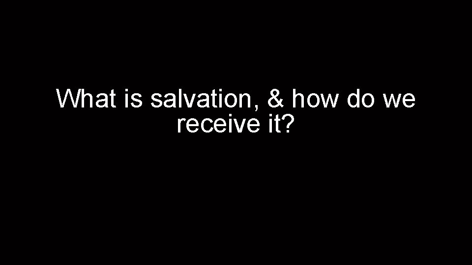 What is salvation, & how do we receive it? 