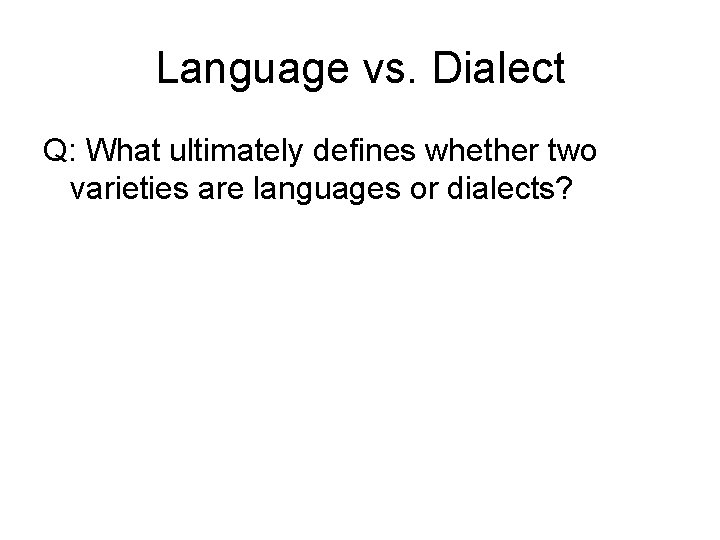 Language vs. Dialect Q: What ultimately defines whether two varieties are languages or dialects? Language vs. Dialect Q: What ultimately defines whether two varieties are languages or dialects?