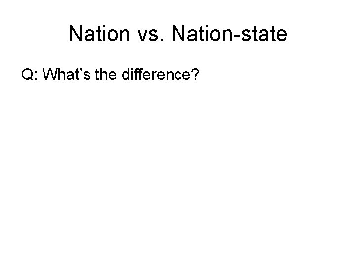 Nation vs. Nation-state Q: What’s the difference? Nation vs. Nation-state Q: What’s the difference?
