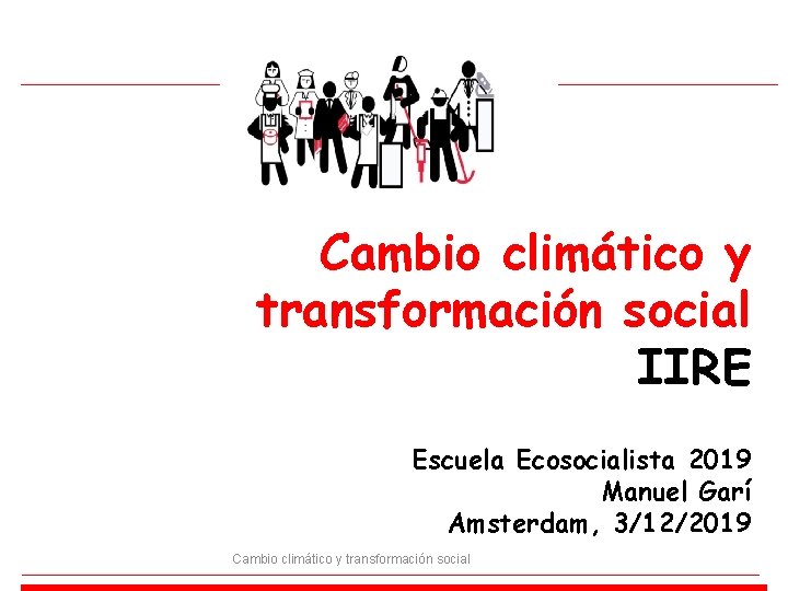 Cambio climático y transformación social IIRE Escuela Ecosocialista 2019 Manuel Garí Amsterdam, 3/12/2019 Cambio