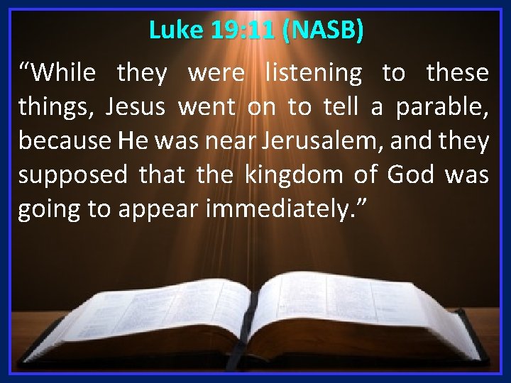 Luke 19: 11 (NASB) “While they were listening to these things, Jesus went on