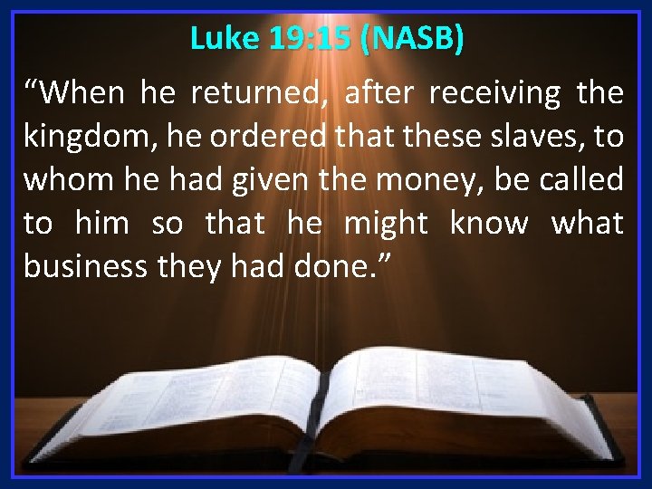 Luke 19: 15 (NASB) “When he returned, after receiving the kingdom, he ordered that