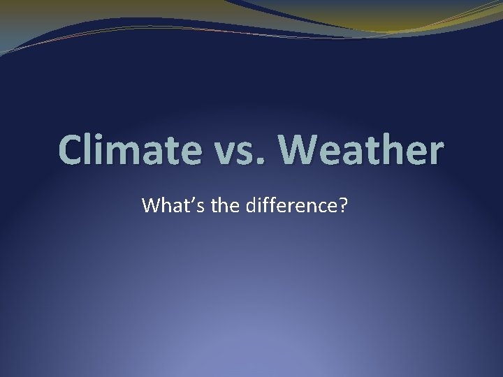 Climate vs. Weather What’s the difference? 