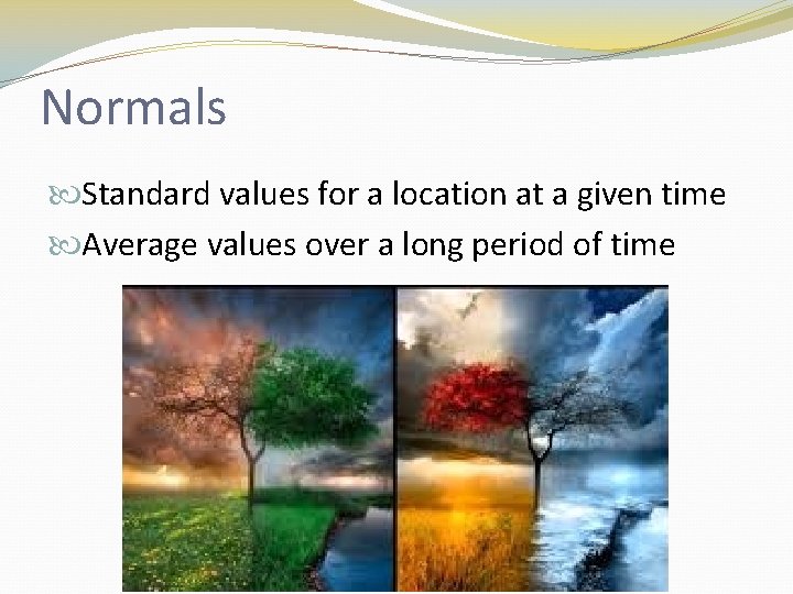 Normals Standard values for a location at a given time Average values over a