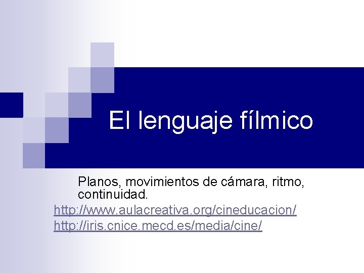 El lenguaje fílmico Planos, movimientos de cámara, ritmo, continuidad. http: //www. aulacreativa. org/cineducacion/ http:
