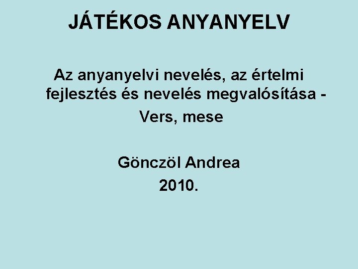 JÁTÉKOS ANYANYELV Az anyanyelvi nevelés, az értelmi fejlesztés és nevelés megvalósítása Vers, mese Gönczöl