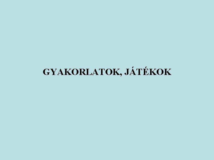 GYAKORLATOK, JÁTÉKOK 