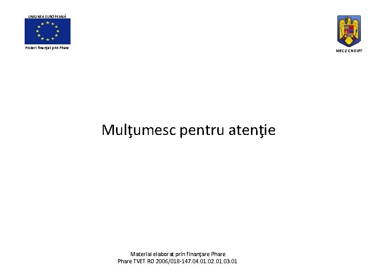 UNIUNEA EUROPEANĂ Proiect finanţat prin Phare MECI/ CNDIPT Mulţumesc pentru atenţie Material elaborat prin