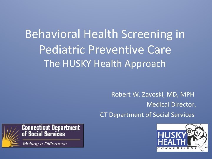 Behavioral Health Screening in Pediatric Preventive Care The HUSKY Health Approach Robert W. Zavoski,