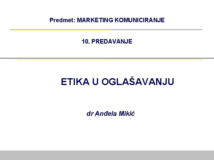 Predmet: MARKETING KOMUNICIRANJE 10. PREDAVANJE ETIKA U OGLAŠAVANJU dr Anđela Mikić 
