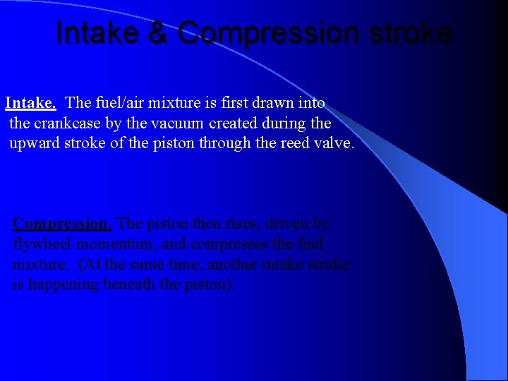 Intake & Compression stroke Intake. The fuel/air mixture is first drawn into the crankcase