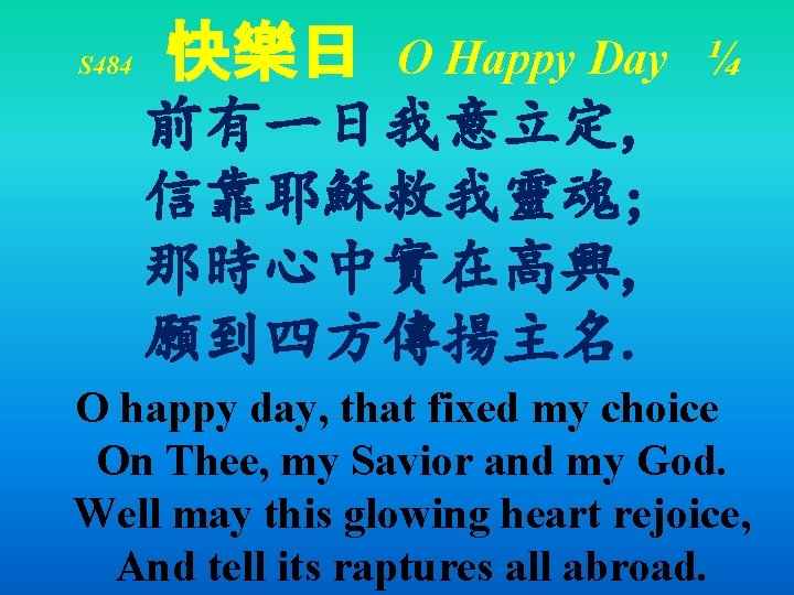 S 484 快樂日 O Happy Day ¼ 前有一日我意立定, 信靠耶穌救我靈魂; 那時心中實在高興, 願到四方傳揚主名. O happy day,